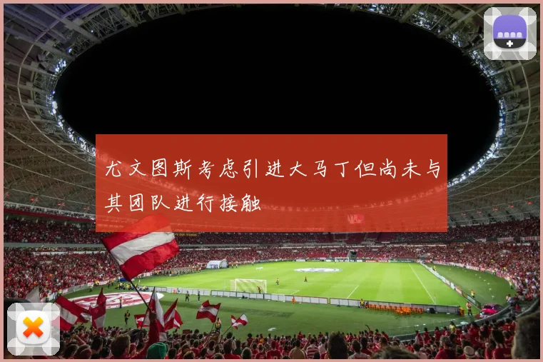 尤文图斯考虑引进大马丁但尚未与其团队进行接触
