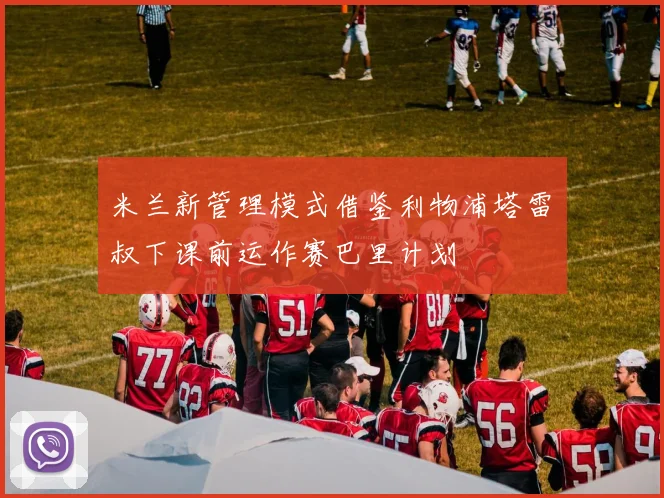 米兰新管理模式借鉴利物浦塔雷囧叔下课前运作赛巴里计划