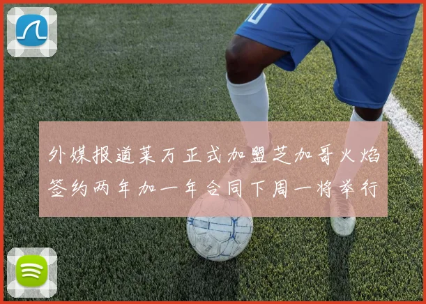 外媒报道莱万正式加盟芝加哥火焰签约两年加一年合同下周一将举行亮相仪式