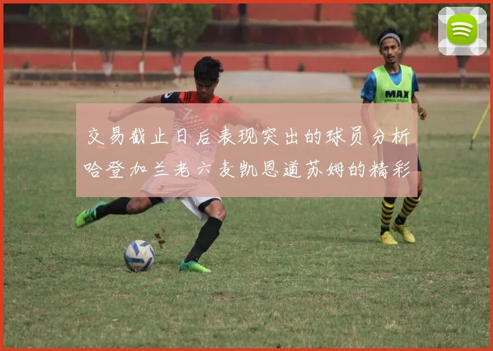 交易截止日后表现突出的球员分析哈登加兰老六麦凯恩道苏姆的精彩表现