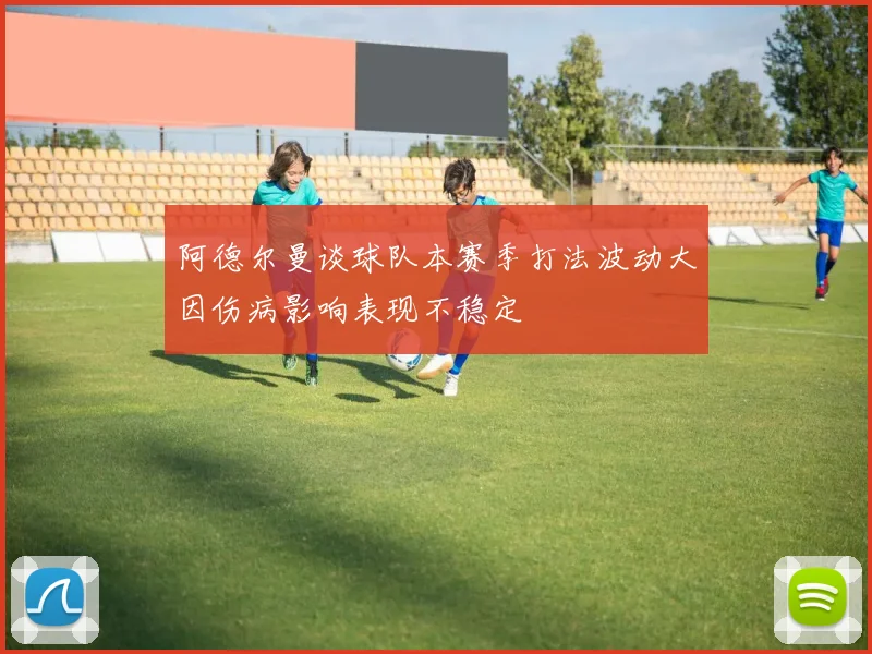 阿德尔曼谈球队本赛季打法波动大因伤病影响表现不稳定