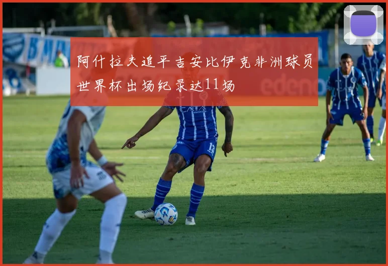 阿什拉夫追平吉安比伊克非洲球员世界杯出场纪录达11场