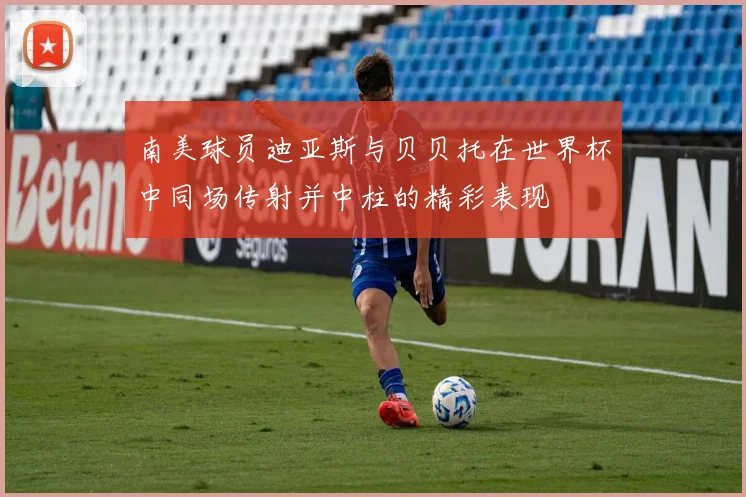 南美球员迪亚斯与贝贝托在世界杯中同场传射并中柱的精彩表现
