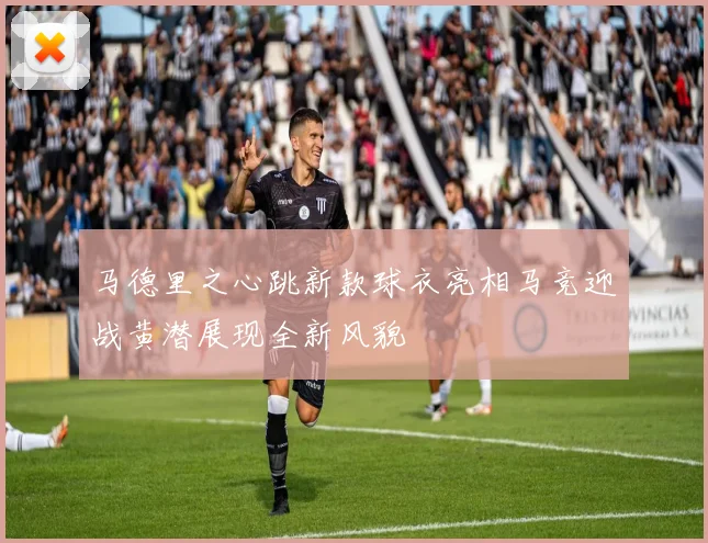 马德里之心跳新款球衣亮相马竞迎战黄潜展现全新风貌