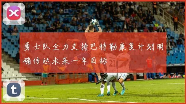 勇士队全力支持巴特勒康复计划明确传达未来一年目标