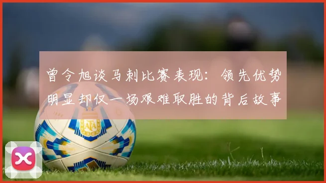 曾令旭谈马刺比赛表现：领先优势明显却仅一场艰难取胜的背后故事