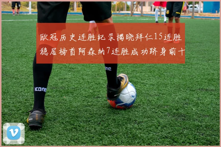 欧冠历史连胜纪录揭晓拜仁15连胜稳居榜首阿森纳7连胜成功跻身前十
