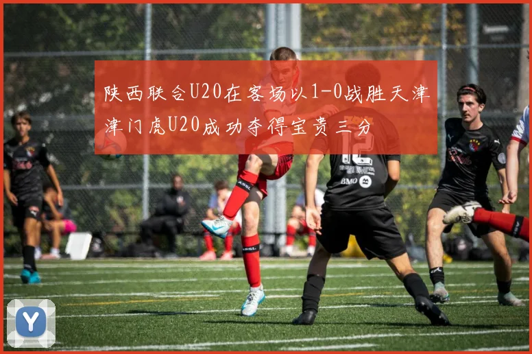 陕西联合U20在客场以1-0战胜天津津门虎U20成功夺得宝贵三分