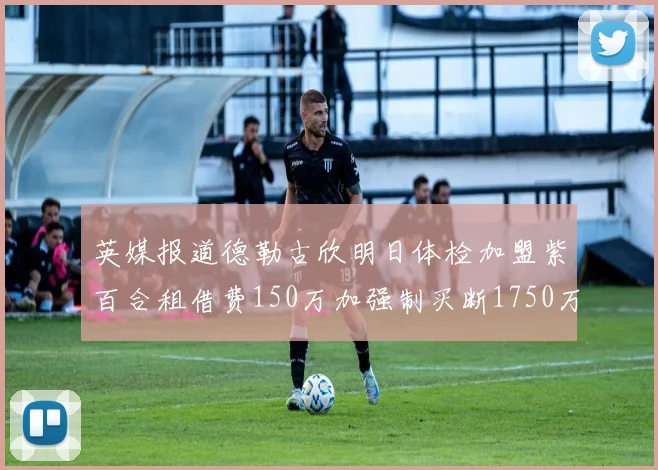 英媒报道德勒古欣明日体检加盟紫百合租借费150万加强制买断1750万