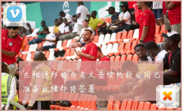 兰帕德即将与考文垂续约新合同已准备就绪即将签署