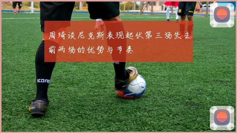 周琦谈尼克斯表现起伏第三场失去前两场的优势与节奏
