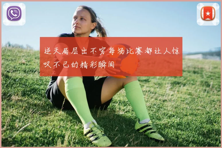 逆天局层出不穷每场比赛都让人惊叹不已的精彩瞬间