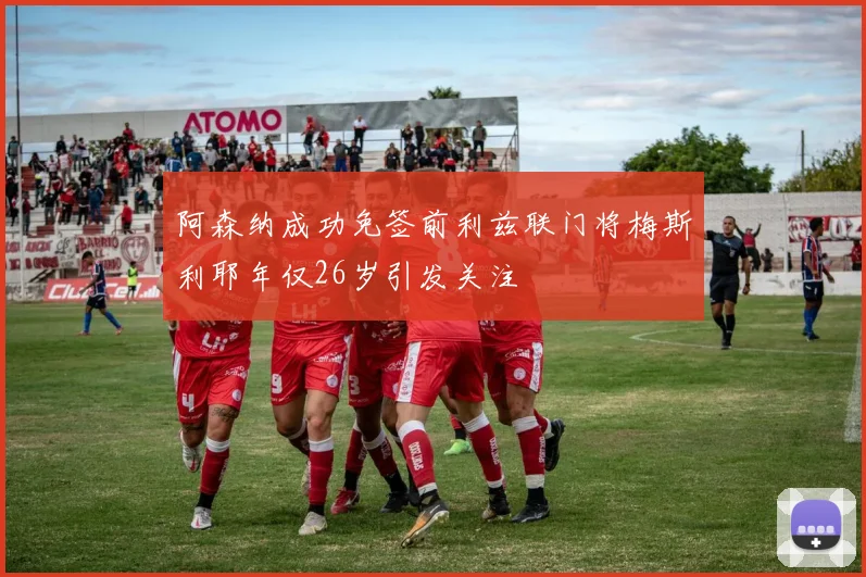 阿森纳成功免签前利兹联门将梅斯利耶年仅26岁引发关注