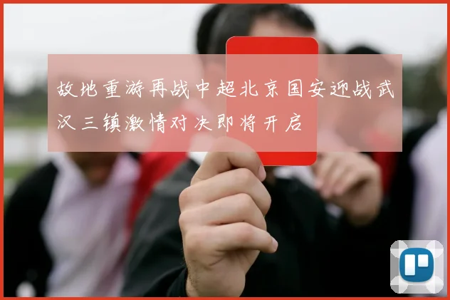 故地重游再战中超北京国安迎战武汉三镇激情对决即将开启