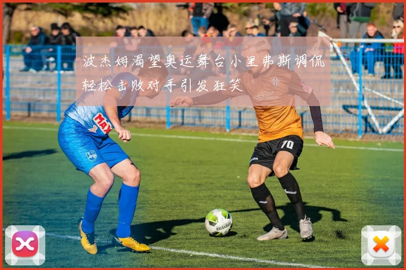 波杰姆渴望奥运舞台小里弗斯调侃轻松击败对手引发狂笑