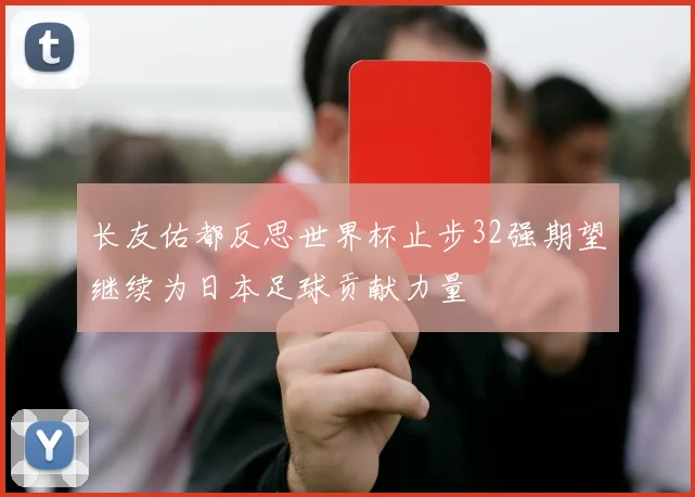 长友佑都反思世界杯止步32强期望继续为日本足球贡献力量