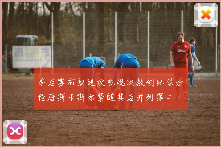 季后赛布朗进攻犯规次数创纪录杜伦唐斯卡斯尔紧随其后并列第二