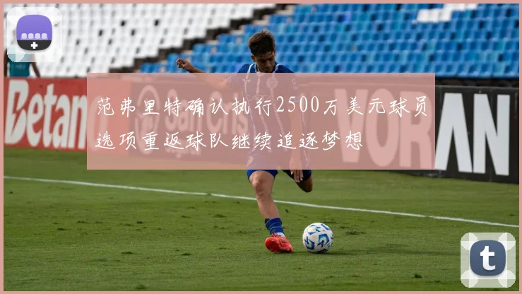范弗里特确认执行2500万美元球员选项重返球队继续追逐梦想