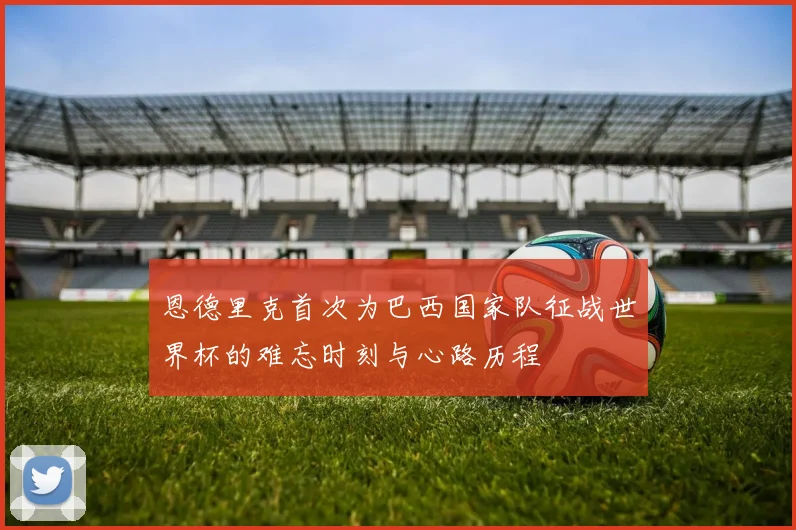 恩德里克首次为巴西国家队征战世界杯的难忘时刻与心路历程