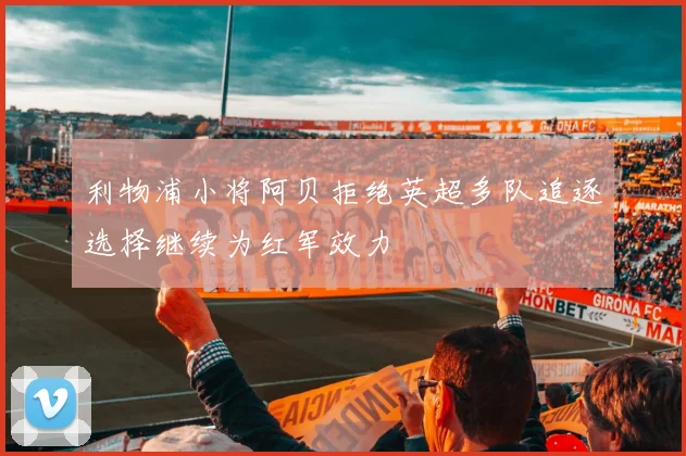 利物浦小将阿贝拒绝英超多队追逐选择继续为红军效力