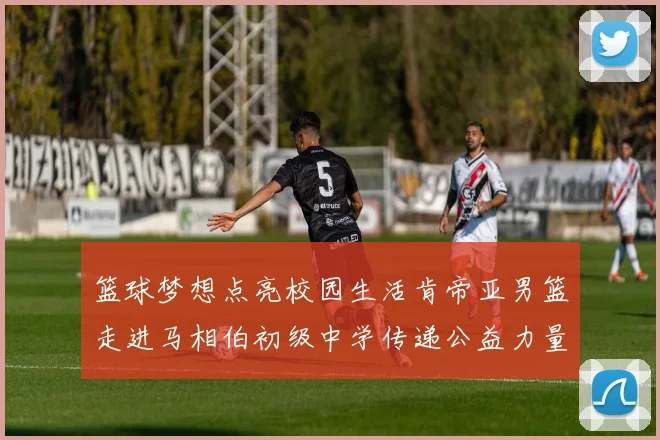 篮球梦想点亮校园生活肯帝亚男篮走进马相伯初级中学传递公益力量