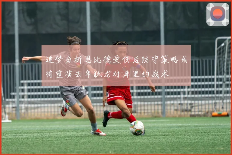 追梦分析恩比德受伤后防守策略或将重演去年狄龙对库里的战术