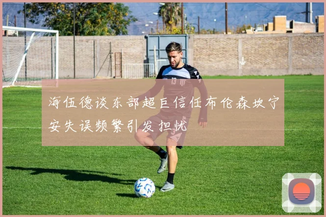 海伍德谈东部超巨信任布伦森坎宁安失误频繁引发担忧
