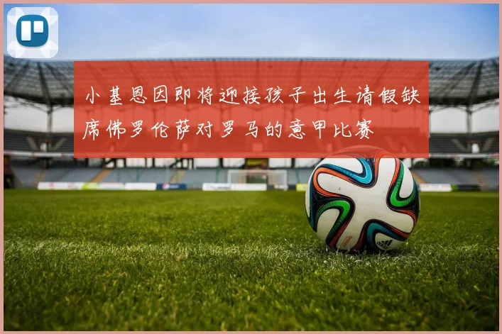 小基恩因即将迎接孩子出生请假缺席佛罗伦萨对罗马的意甲比赛
