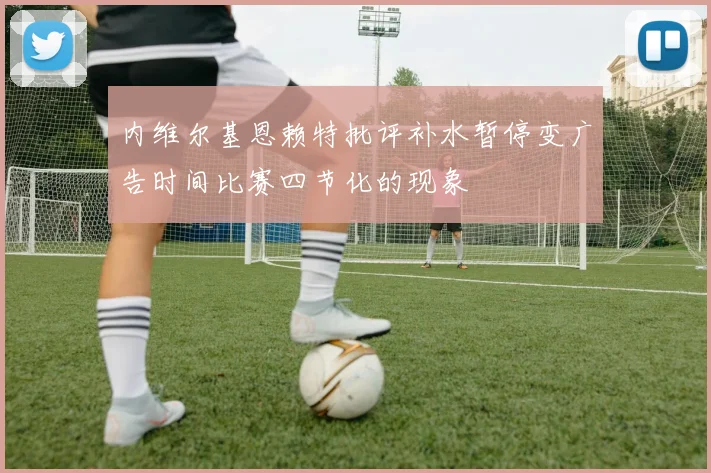 内维尔基恩赖特批评补水暂停变广告时间比赛四节化的现象