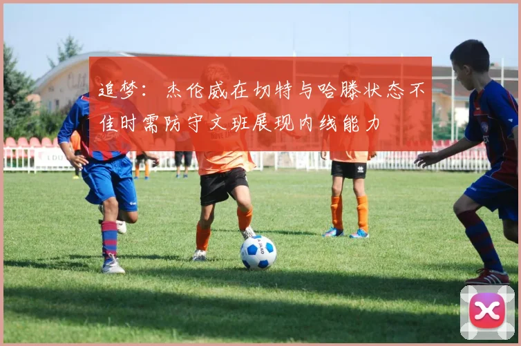 追梦：杰伦威在切特与哈滕状态不佳时需防守文班展现内线能力